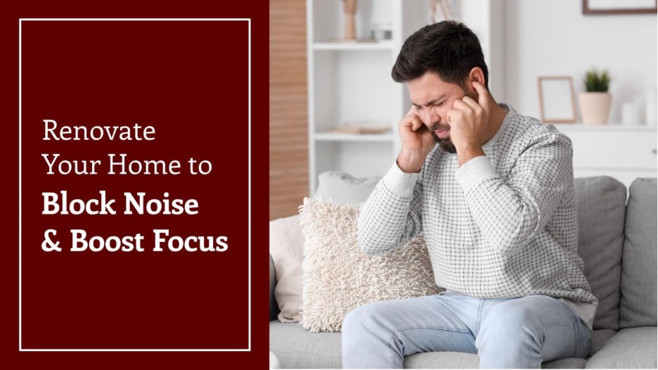 A man sitting on a couch covering his ears with the text, “Renovate your home to block noise and boost focus.” 